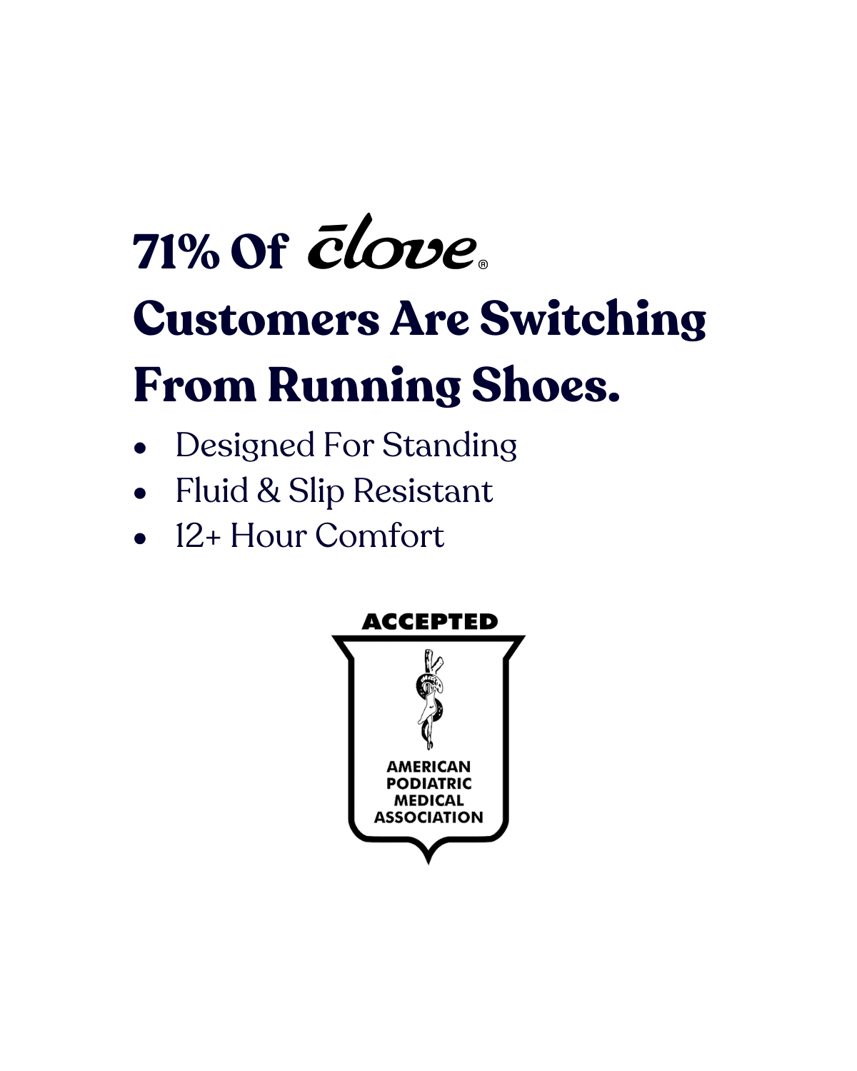 71% of Clove Customers are Switching From Running Shoes. Designed for Standing. Fluid & Slip Resistant. 12+ Hour Comfort. Accepted by American Podiatric Medical Association.